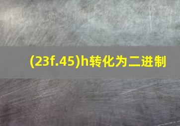 (23f.45)h转化为二进制