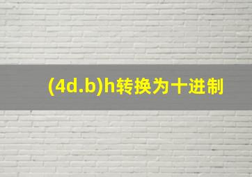 (4d.b)h转换为十进制