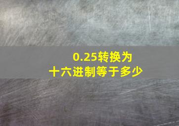 0.25转换为十六进制等于多少