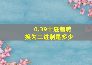 0.39十进制转换为二进制是多少