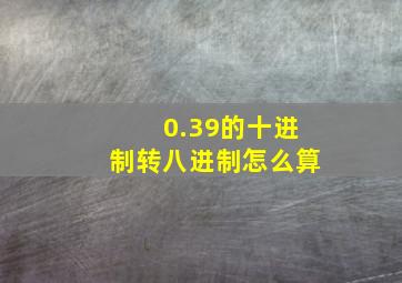 0.39的十进制转八进制怎么算