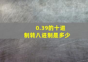 0.39的十进制转八进制是多少