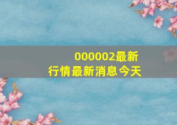 000002最新行情最新消息今天