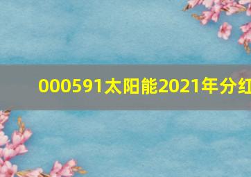 000591太阳能2021年分红