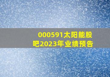 000591太阳能股吧2023年业绩预告