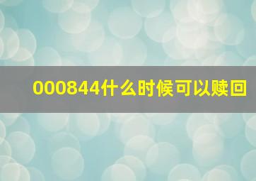 000844什么时候可以赎回