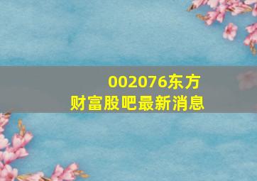 002076东方财富股吧最新消息