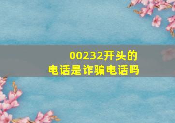 00232开头的电话是诈骗电话吗