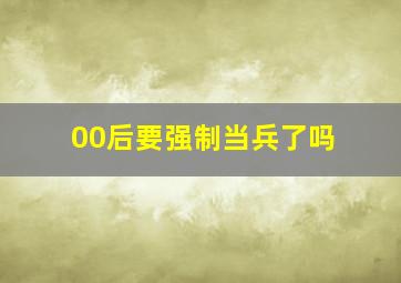 00后要强制当兵了吗