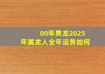 00年男龙2025年属龙人全年运势如何