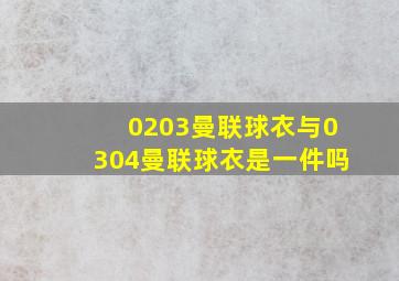 0203曼联球衣与0304曼联球衣是一件吗