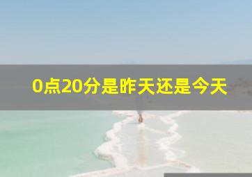 0点20分是昨天还是今天