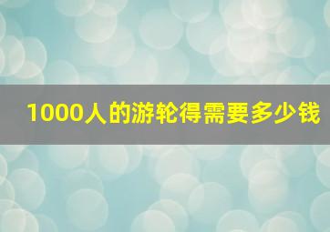 1000人的游轮得需要多少钱