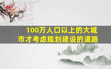 100万人口以上的大城市才考虑规划建设的道路