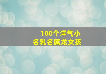 100个洋气小名乳名属龙女孩