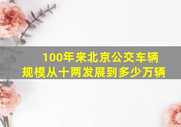 100年来北京公交车辆规模从十两发展到多少万辆