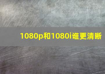 1080p和1080i谁更清晰