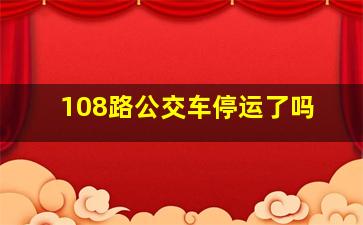 108路公交车停运了吗