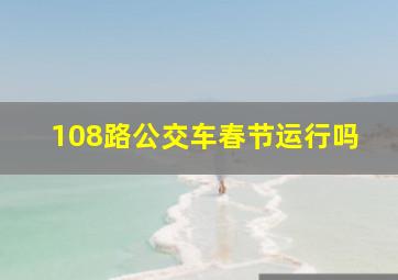 108路公交车春节运行吗