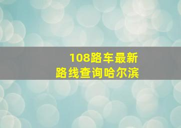 108路车最新路线查询哈尔滨