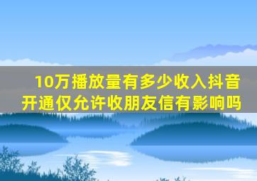 10万播放量有多少收入抖音开通仅允许收朋友信有影响吗