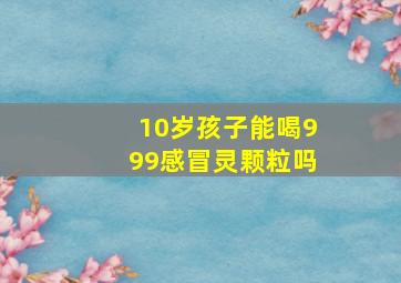 10岁孩子能喝999感冒灵颗粒吗