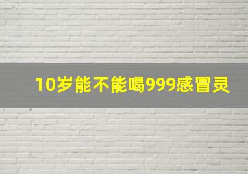 10岁能不能喝999感冒灵