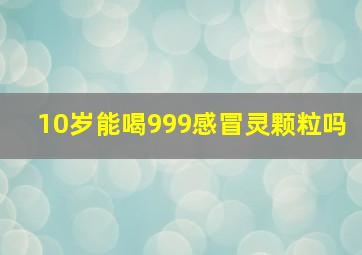 10岁能喝999感冒灵颗粒吗