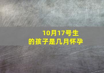 10月17号生的孩子是几月怀孕