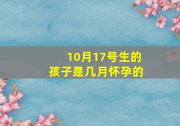 10月17号生的孩子是几月怀孕的