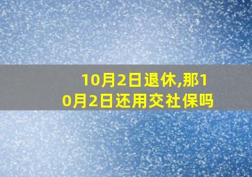 10月2日退休,那10月2日还用交社保吗