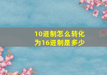 10进制怎么转化为16进制是多少