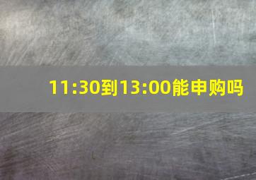 11:30到13:00能申购吗