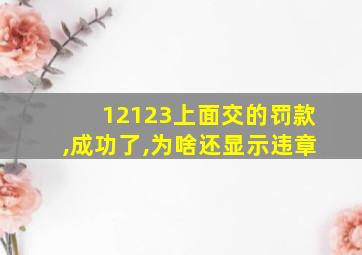 12123上面交的罚款,成功了,为啥还显示违章