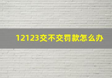 12123交不交罚款怎么办