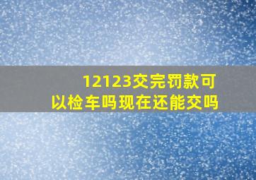 12123交完罚款可以检车吗现在还能交吗