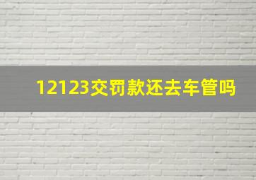 12123交罚款还去车管吗