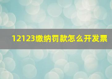 12123缴纳罚款怎么开发票