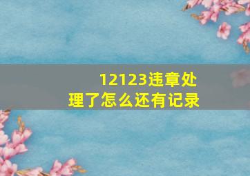 12123违章处理了怎么还有记录