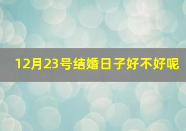 12月23号结婚日子好不好呢