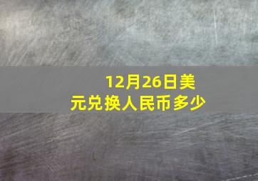 12月26日美元兑换人民币多少