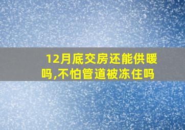 12月底交房还能供暖吗,不怕管道被冻住吗