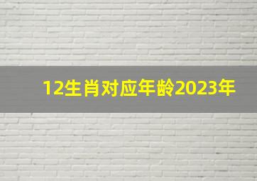 12生肖对应年龄2023年