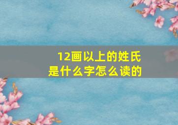 12画以上的姓氏是什么字怎么读的