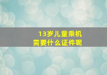 13岁儿童乘机需要什么证件呢