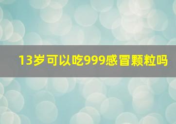 13岁可以吃999感冒颗粒吗