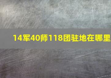 14军40师118团驻地在哪里