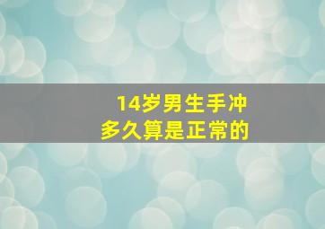 14岁男生手冲多久算是正常的