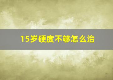 15岁硬度不够怎么治