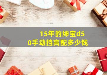 15年的绅宝d50手动挡高配多少钱